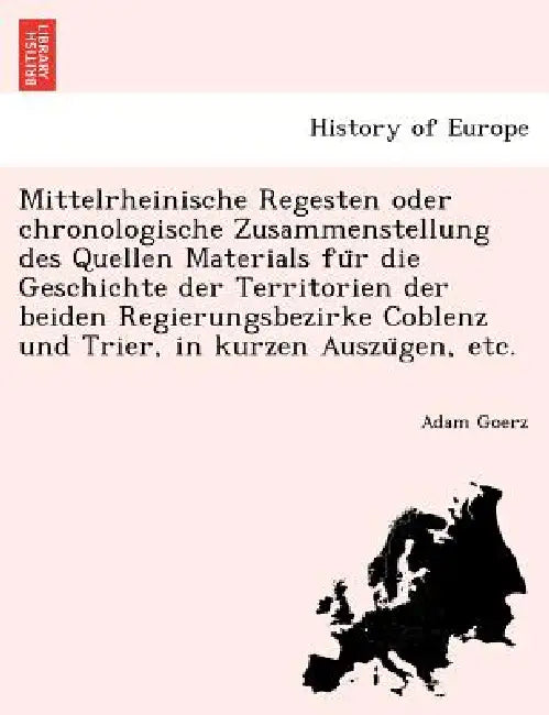 Mittelrheinische Regesten oder chronologische Zusammenstellung des Quellen Materials für die Geschichte der Territorien der beiden Regierungsbez by Adam Goerz