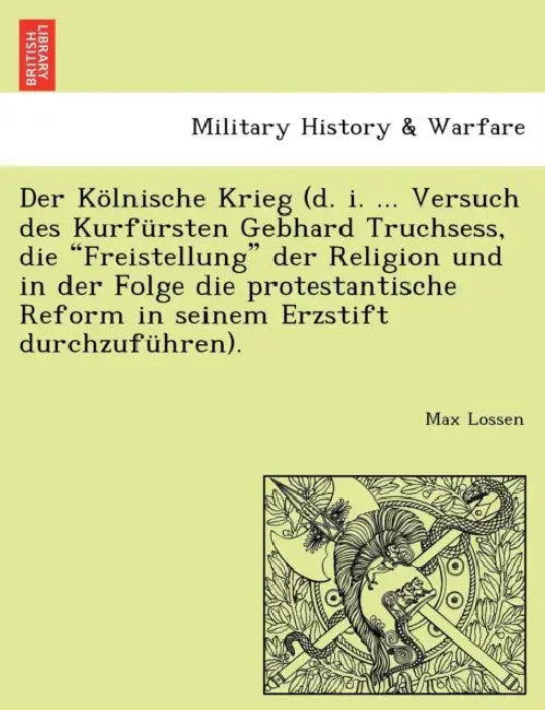 Der Kölnische Krieg (d. i. ... Versuch des Kurfürsten Gebhard Truchsess, die "Freistellung" der Religion und in der Folge die protestantische Reform i by Max Lossen