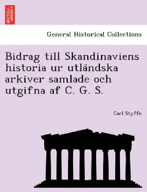 Bidrag till Skandinaviens historia ur utländska arkiver samlade och utgifna af C. G. S. by Carl Styffe