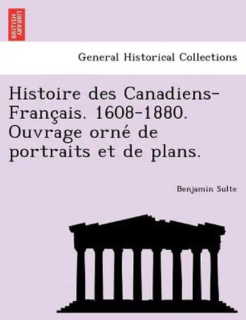 Histoire Des Canadiens-Franc Ais. 1608-1880. Ouvrage Orne de Portraits Et de Plans. by Benjamin Sulte