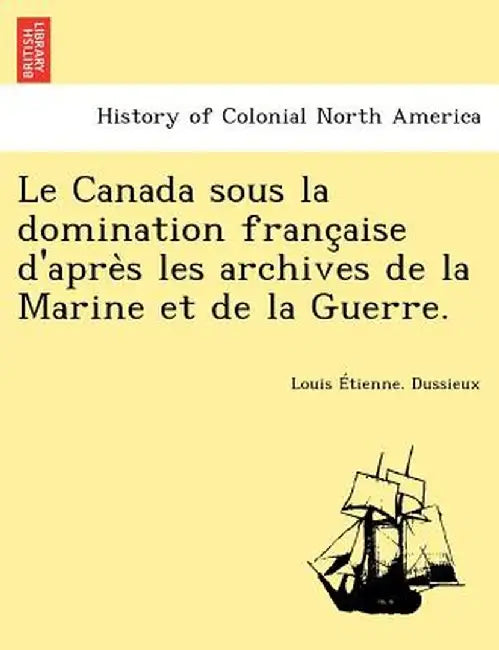 Le Canada Sous La Domination Franc Aise D'Apre S Les Archives de La Marine Et de La Guerre. by Louis Dussieux