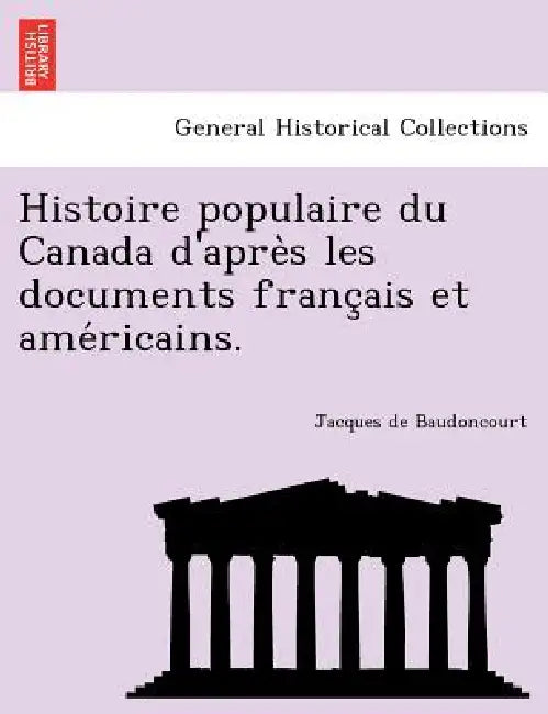 Histoire populaire du Canada d'après les documents français et américains. by Jacques De Baudoncourt