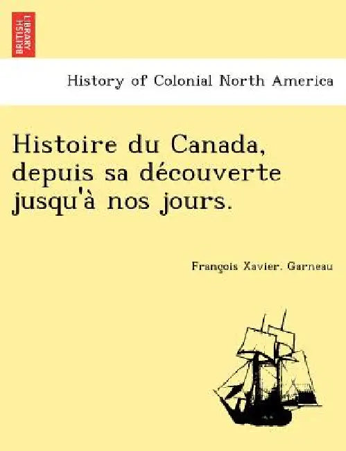 Histoire Du Canada, Depuis Sa de Couverte Jusqu'a Nos Jours. by Francois Xavier Garneau