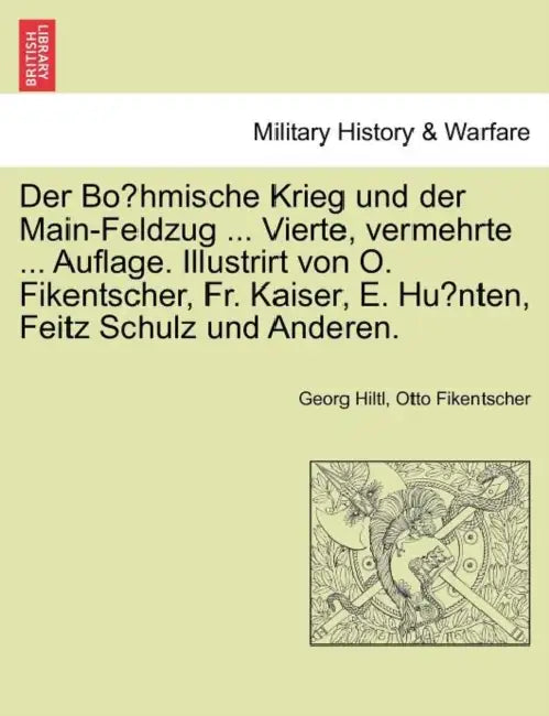Der Böhmische Krieg und der Main-Feldzug ... Vierte, vermehrte ... Auflage. Illustrirt von O. Fikentscher, Fr. Kaiser, E. Hünten, Feitz Sc by Georg Hiltl, Otto Fikentscher