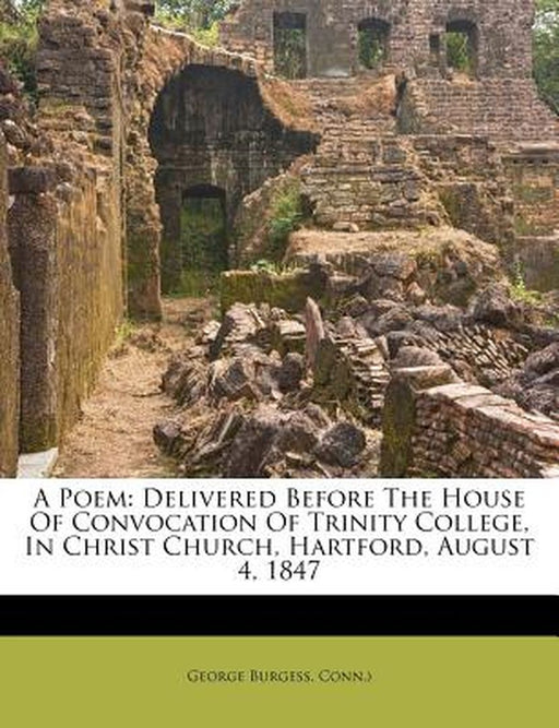 A Poem: Delivered Before the House of Convocation of Trinity College, in Christ Church, Hartford, August 4, 1847 by George Burgess