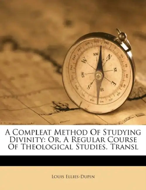 A Compleat Method Of Studying Divinity: Or, A Regular Course Of Theological Studies. Transl by Louis Ellies-Dupin