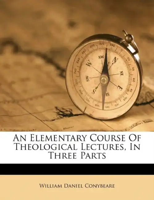 An Elementary Course Of Theological Lectures, In Three Parts by William Daniel Conybeare