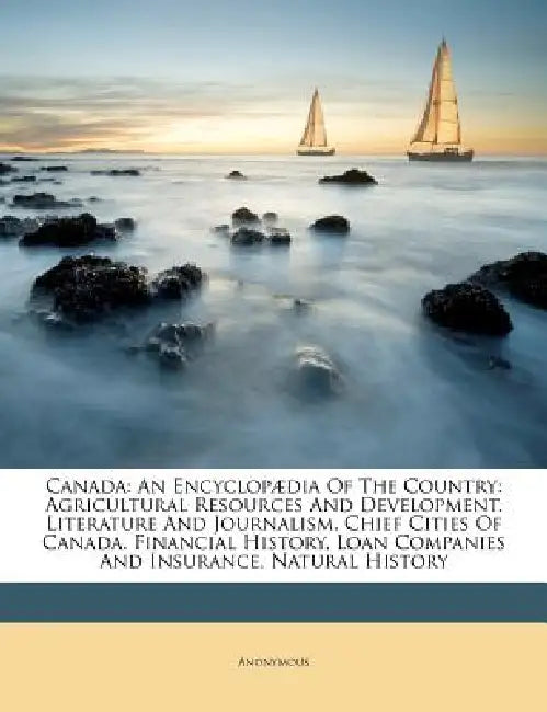 Canada: An Encyclopædia Of The Country: Agricultural Resources And Development. Literature And Journalism. Chief Cities Of Canada. Financial History, by Anonymous