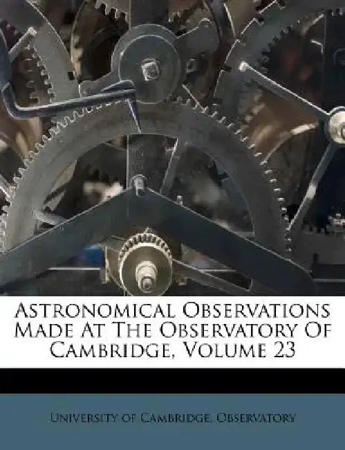 Astronomical Observations Made at the Observatory of Cambridge, Volume 23 by University of Cambridge Observatory