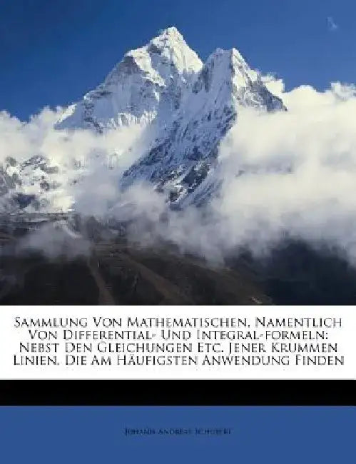 Sammlung Von Mathematischen, Namentlich Von Differential- Und Integral-Formeln: Nebst Den Gleichungen Etc. Jener Krummen Linien, Die Am Haufigsten Anw by Johann Andreas Schubert