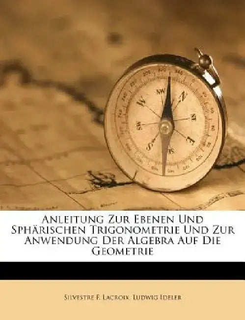 Anleitung Zur Ebenen Und Spharischen Trigonometrie Und Zur Anwendung Der Algebra Auf Die Geometrie by Silvestre F. LaCroix