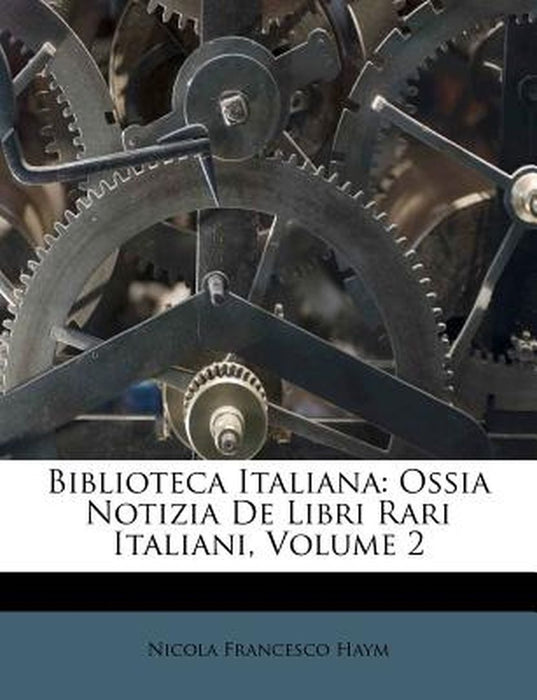 Biblioteca Italiana: Ossia Notizia de Libri Rari Italiani, Volume 2 by Nicola Francesco Haym
