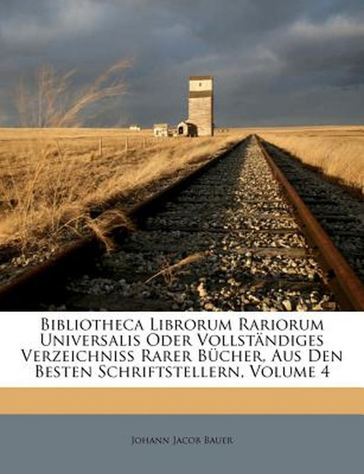 Bibliotheca Librorum Rariorum Universalis Oder Vollstandiges Verzeichniss Rarer Bucher, Aus Den Besten Schriftstellern, Volume 4 by Johann Jacob Bauer