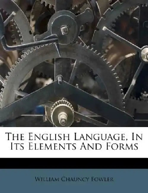 The English Language, In Its Elements And Forms by William Chauncy Fowler