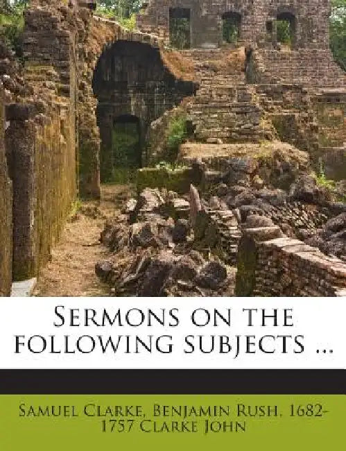 Sermons on the Following Subjects: 8 by Samuel Clarke, Benjamin Rush, 1682-1757 Clarke John