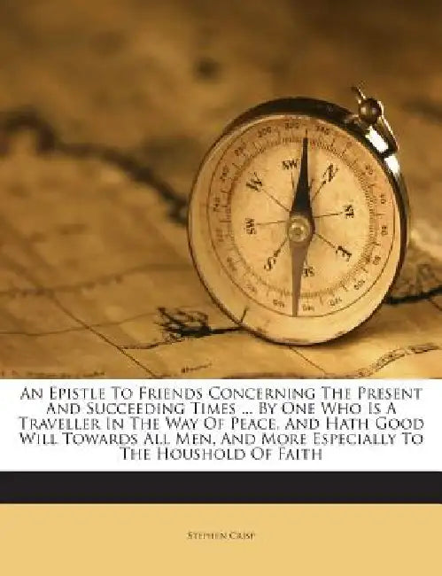 An Epistle To Friends Concerning The Present And Succeeding Times ... By One Who Is A Traveller In The Way Of Peace, And Hath Good Will Towards All Me by Stephen Crisp