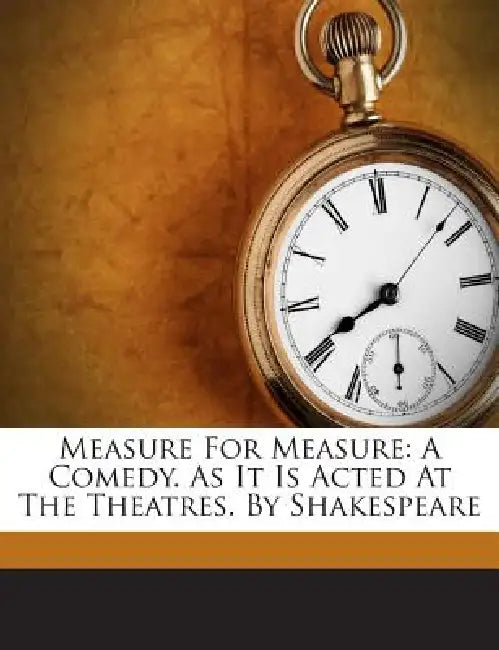 Measure For Measure: A Comedy. As It Is Acted At The Theatres. By Shakespeare by William Shakespeare