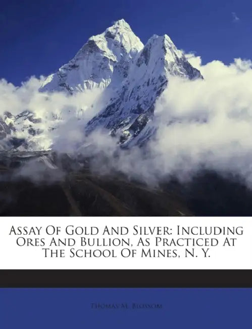 Assay Of Gold And Silver: Including Ores And Bullion, As Practiced At The School Of Mines, N. Y by Thomas M. Blossom