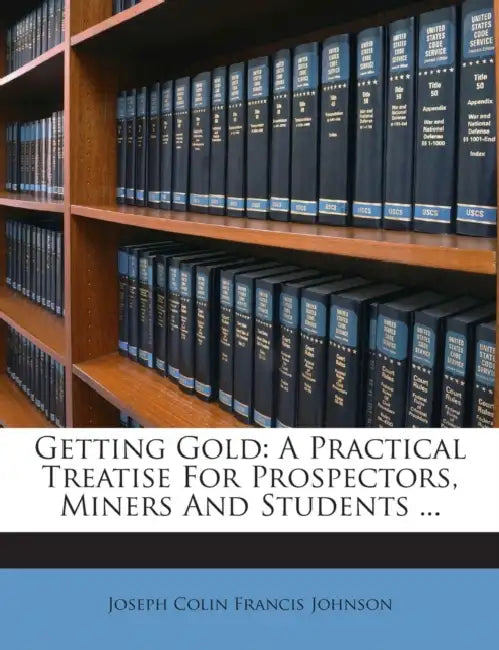Getting Gold: A Practical Treatise For Prospectors, Miners And Students by Joseph Colin Francis Johnson