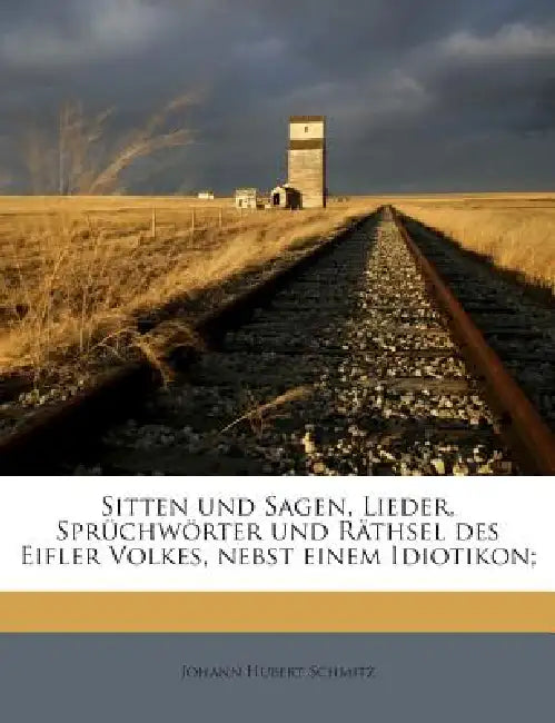 Sitten und Sagen, Lieder, Sprüchwörter und Räthsel des Eifler Volkes, nebst einem Idiotikon;: 1 by Johann Hubert Schmitz