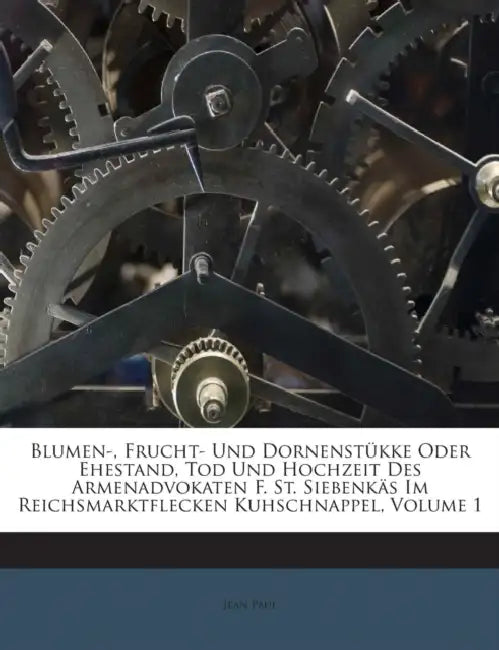 Blumen-, Frucht- Und Dornenstükke Oder Ehestand, Tod Und Hochzeit Des Armenadvokaten F. St. Siebenkäs Im Reichsmarktflecken Kuhschnappel; Volume 1 by Jean Paul