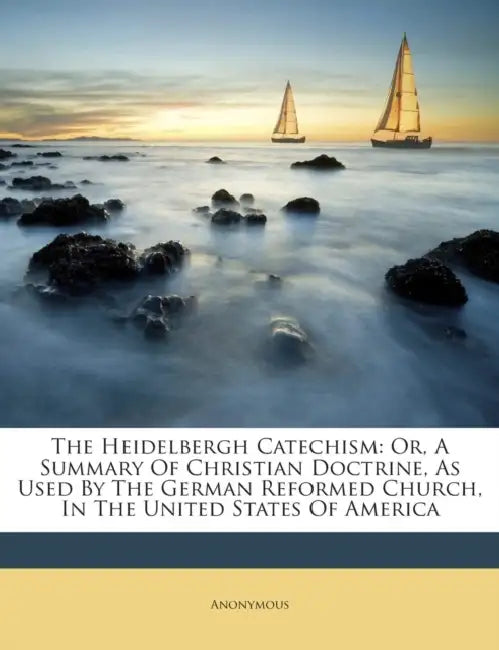 The Heidelbergh Catechism: Or, A Summary Of Christian Doctrine, As Used By The German Reformed Church, In The United States Of America by Anonymous