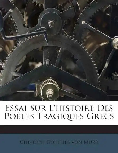 Essai Sur L'histoire Des Poëtes Tragiques Grecs by Chistoph Gottlieb Von Murr