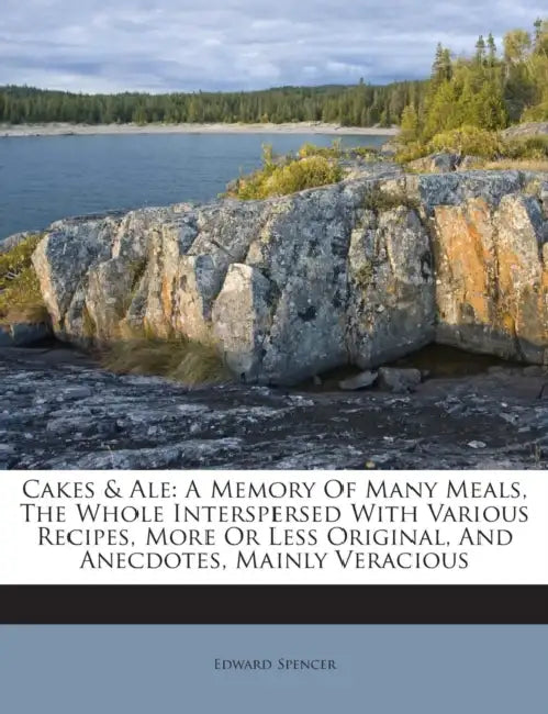 Cakes & Ale: A Memory Of Many Meals, The Whole Interspersed With Various Recipes, More Or Less Original, And Anecdotes, Mainly Veracious by Edward Spencer