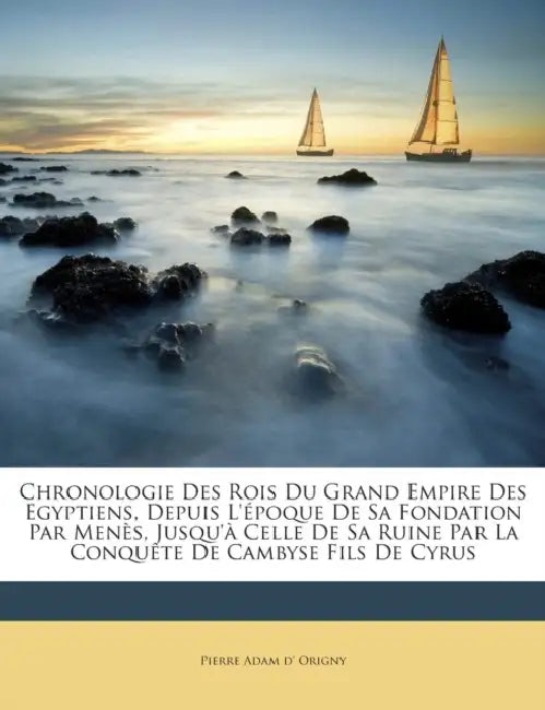 Chronologie Des Rois Du Grand Empire Des Egyptiens, Depuis L'époque De Sa Fondation Par Menès, Jusqu'à Celle De Sa Ruine Par La Conquête De Cambyse Fi by Pierre Adam D' Origny