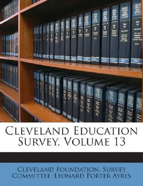 Cleveland Education Survey; Volume 13 by Cleveland Foundation Survey Committee, Leonard Porter Ayres