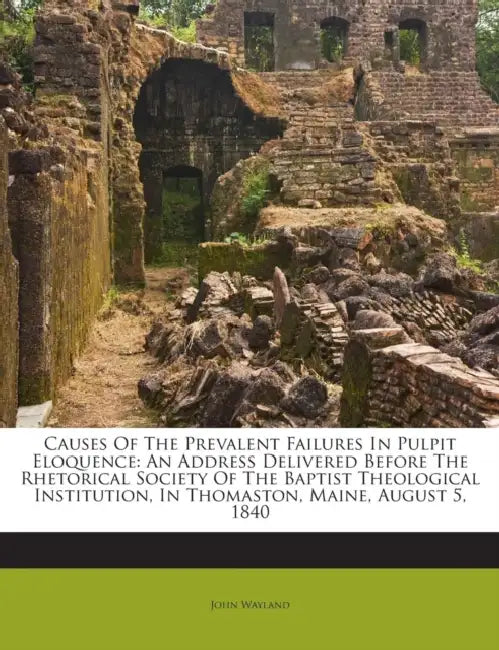 Causes of the Prevalent Failures in Pulpit Eloquence: An Address Delivered Before the Rhetorical Society of the Baptist Theological Institution, in Th by John Wayland