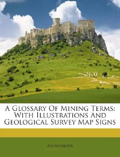 A Glossary Of Mining Terms: With Illustrations And Geological Survey Map Signs by Anonymous