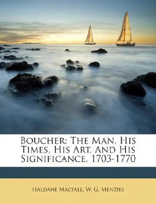 Boucher: The Man, His Times, His Art, and His Significance, 1703-1770 by Haldane Macfall, W. G. Menzies