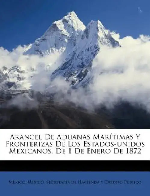 Arancel de Aduanas Mar Timas y Fronterizas de Los Estados-Unidos Mexicanos, de 1 de Enero de 1872 by Sec Mexico