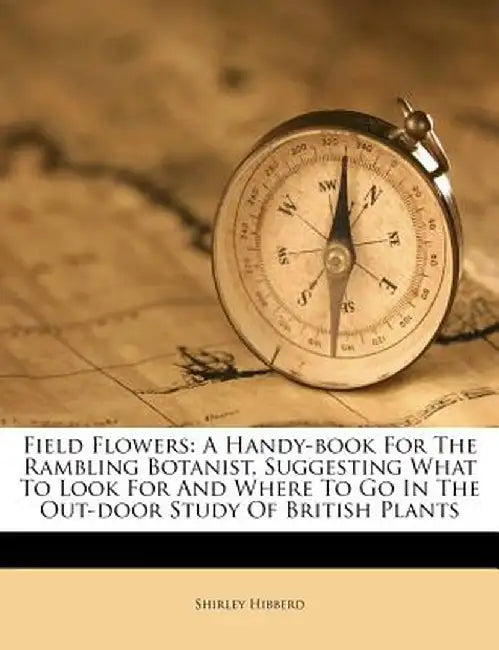 Field Flowers: A Handy-Book for the Rambling Botanist, Suggesting What to Look for and Where to Go in the Out-Door Study of British P by Shirley Hibberd