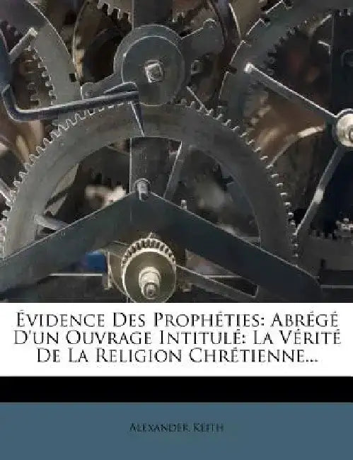 Evidence Des Propheties: Abrege D'Un Ouvrage Intitule: La Verite de La Religion Chretienne... by Alexander Keith