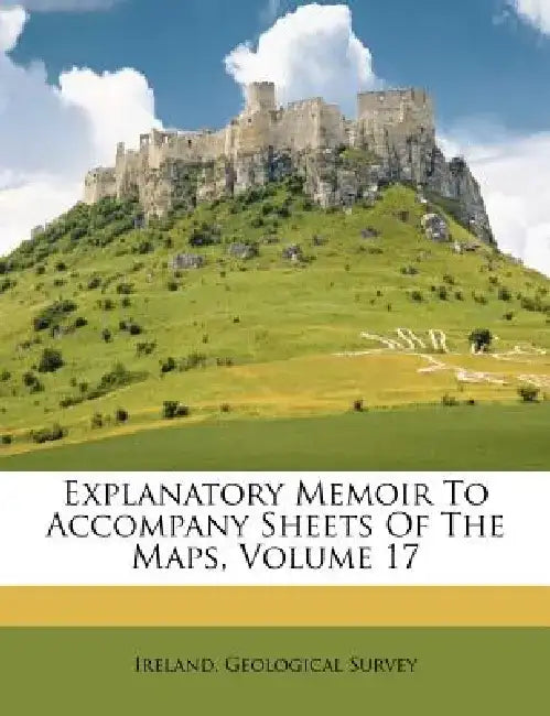Explanatory Memoir to Accompany Sheets of the Maps, Volume 17 by Ireland Geological Survey