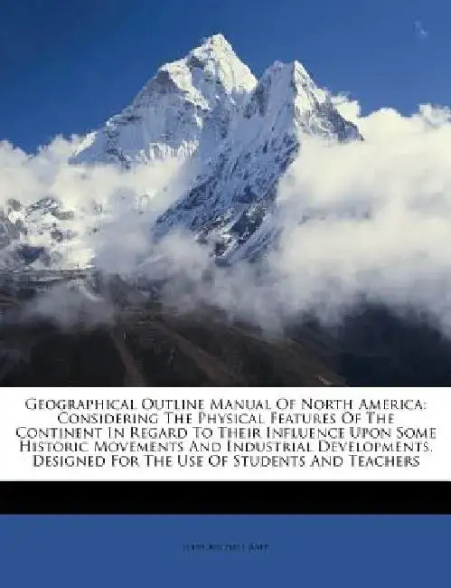 Geographical Outline Manual of North America: Considering the Physical Features of the Continent in Regard to Their Influence Upon Some Historic Movem by John Michael Rapp