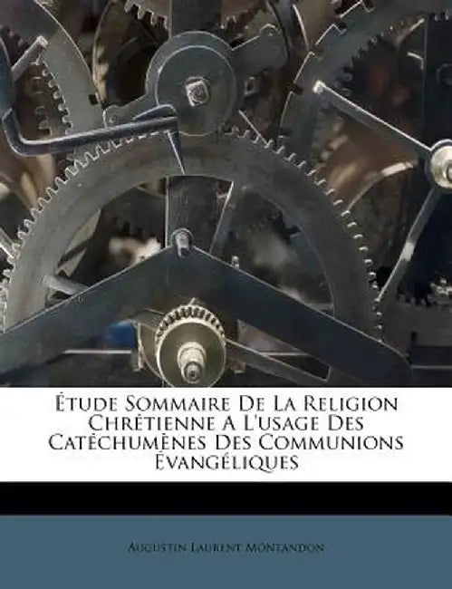 Etude Sommaire de La Religion Chretienne A L'Usage Des Catechumenes Des Communions Evangeliques by Augustin Laurent Montandon