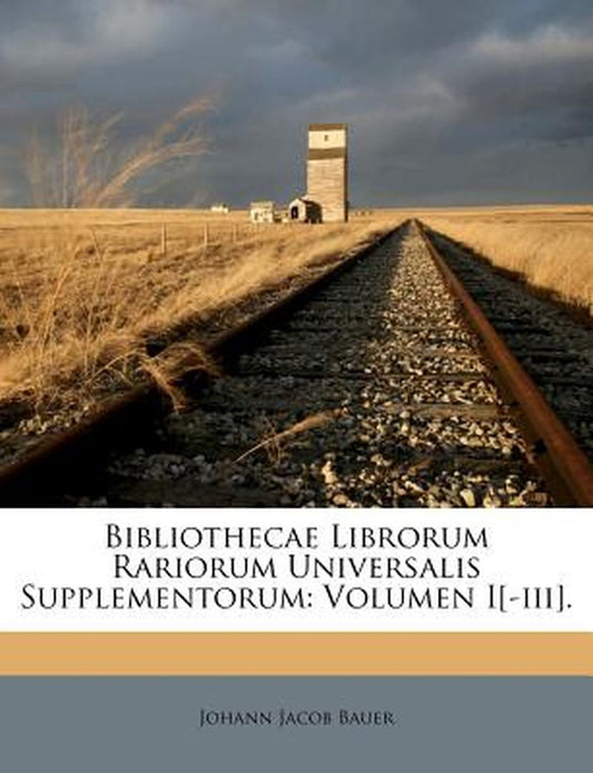 Bibliothecae Librorum Rariorum Universalis Supplementorum: Volumen I[-III]. by Johann Jacob Bauer