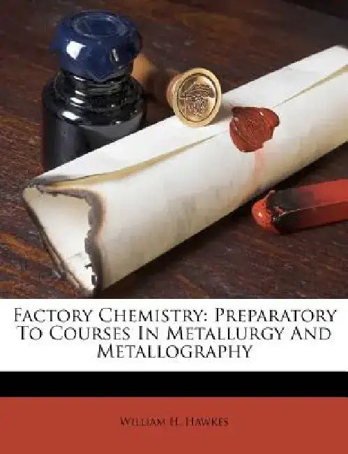 Factory Chemistry: Preparatory to Courses in Metallurgy and Metallography by William H. Hawkes