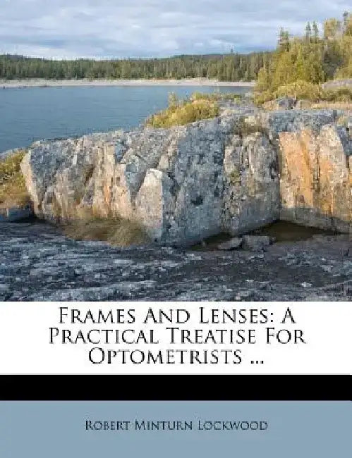 Frames and Lenses: A Practical Treatise for Optometrists ... by Robert Minturn Lockwood