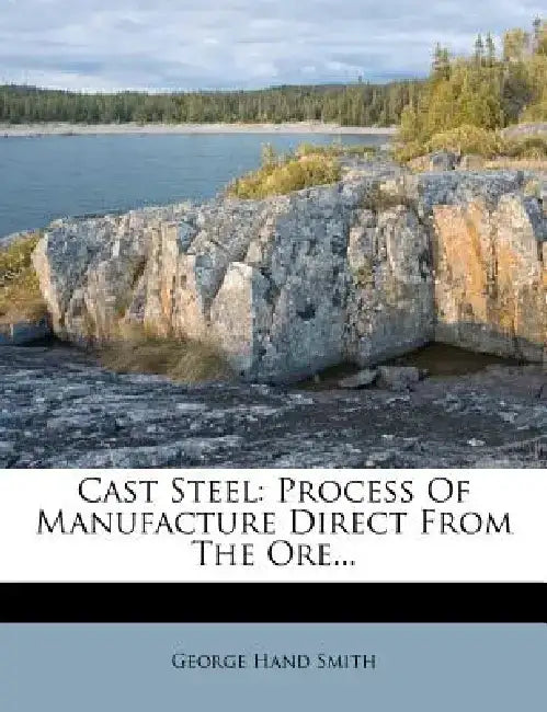 Cast Steel: Process of Manufacture Direct from the Ore... by George Hand Smith