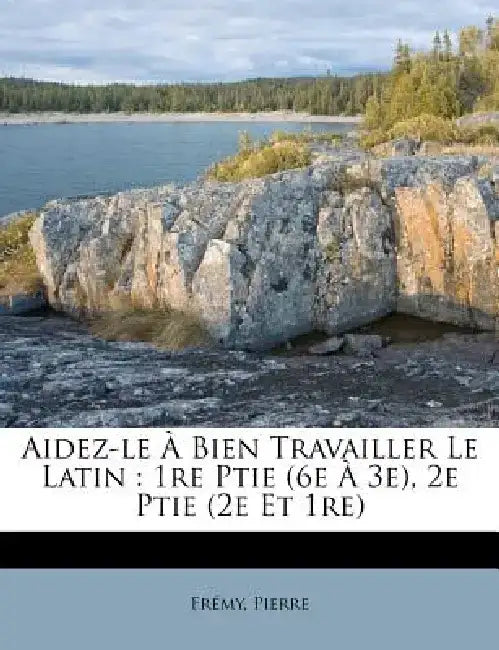 Aidez-Le a Bien Travailler Le Latin: 1re Ptie (6e a 3e), 2e Ptie (2e Et 1re) by Fr My Pierre