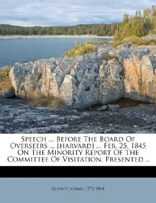Speech ... Before the Board of Overseers ... [Harvard] ... Feb. 25, 1845 on the Minority Report of the Committee of Visitation, Presented .. by Josiah Quincy