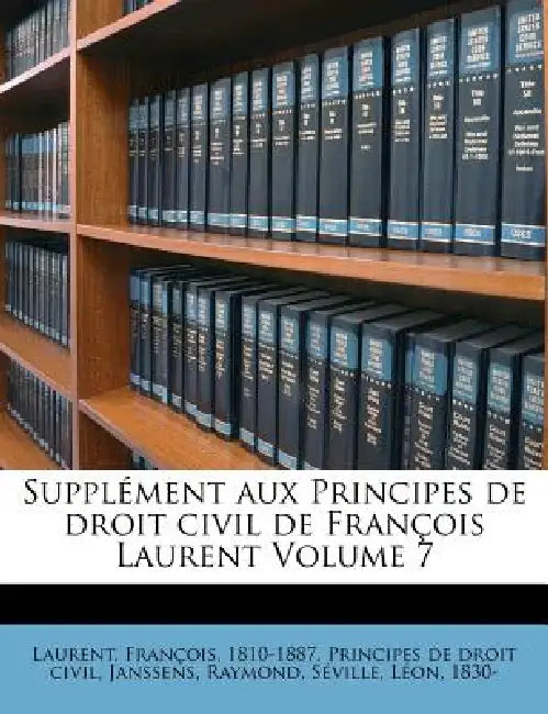 Supplément aux Principes de droit civil de François Laurent; Volume 7 by François 1810-1887 Principes Laurent, Janssens Raymond, Séville Léon 1830-