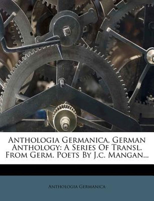 Anthologia Germanica, German Anthology: A Series of Transl. from Germ. Poets by J.C. Mangan... by Anthologia Germanica