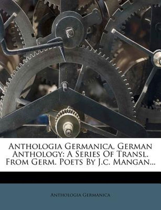 Anthologia Germanica, German Anthology: A Series of Transl. from Germ. Poets by J.C. Mangan... by Anthologia Germanica