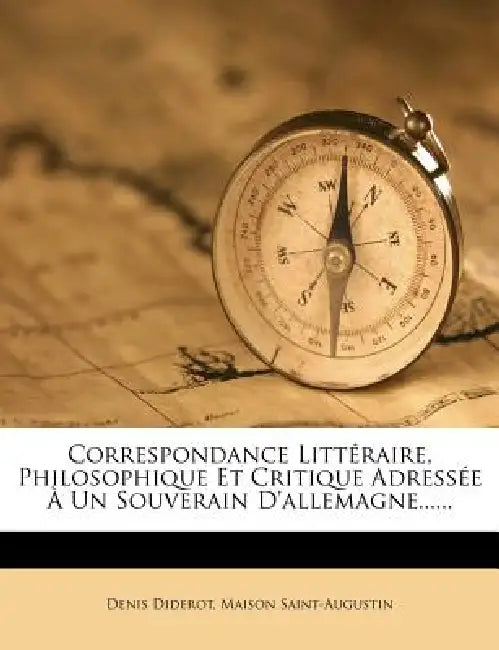 Correspondance Littéraire, Philosophique Et Critique Adressée À Un Souverain D'allemagne...... by Denis Diderot, Maison Saint-Augustin