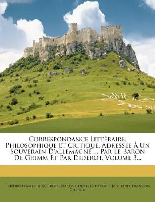 Correspondance Litt Raire, Philosophique Et Critique, Adress E Un Souverain D'Allemagne ... Par Le Baron de Grimm Et Par Diderot, Volume 3... by Denis Diderot, J. Michaud, Friedrich Melchior Grimm